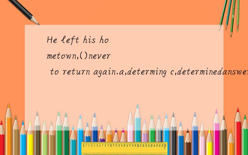 He left his hometown,()never to return again.a,determing c,determinedanswer:c and why?