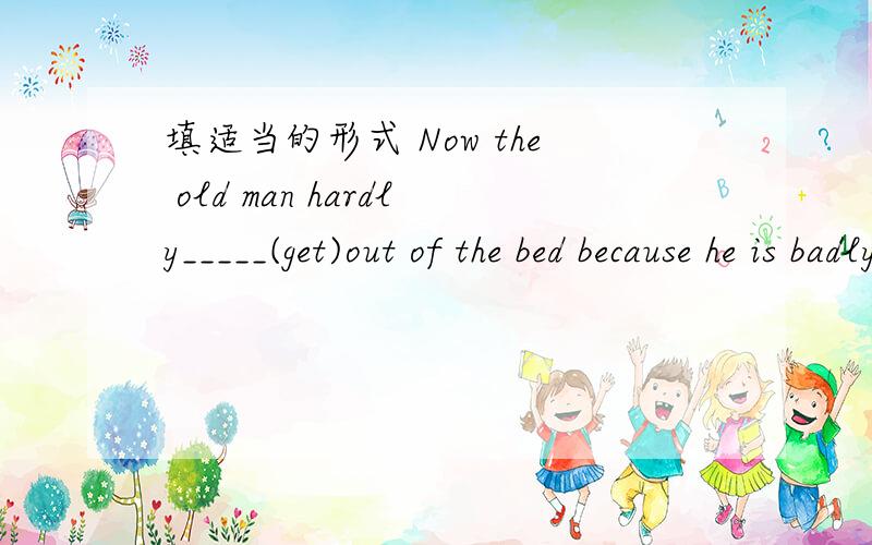 填适当的形式 Now the old man hardly_____(get)out of the bed because he is badly ill.请问为啥不能用is getting