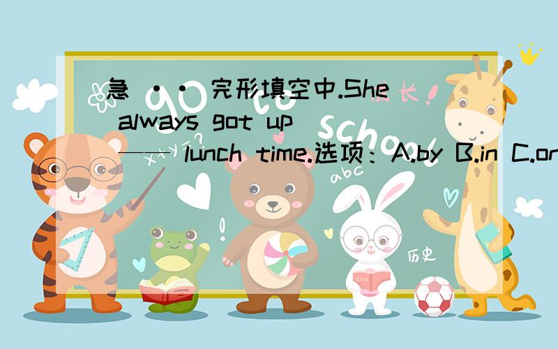 急 ·· 完形填空中.She always got up —— lunch time.选项：A.by B.in C.on