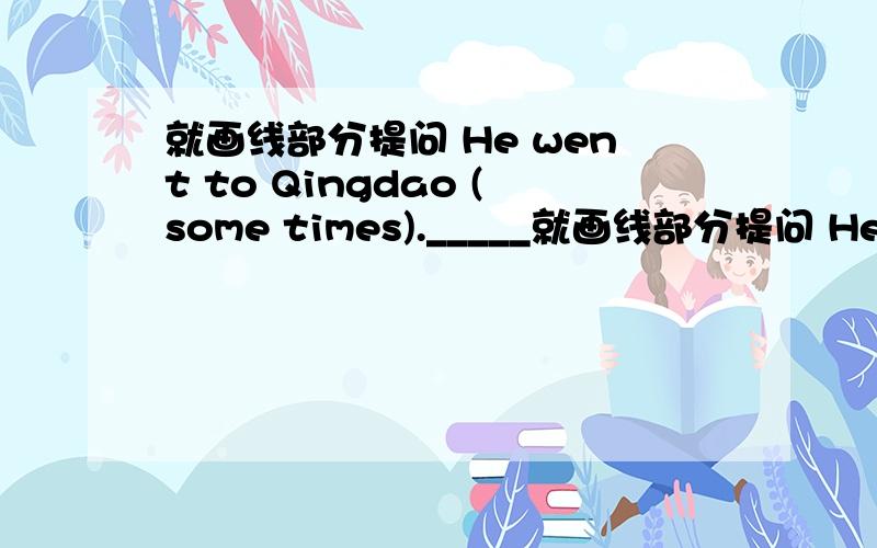 就画线部分提问 He went to Qingdao (some times)._____就画线部分提问 He went to Qingdao (some times)._____ ______ ______did he go to Qingdao?