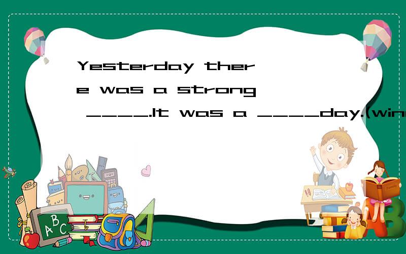 Yesterday there was a strong ____.It was a ____day.(wind) 用所给单词的适当（用所给词的适当形式填空）