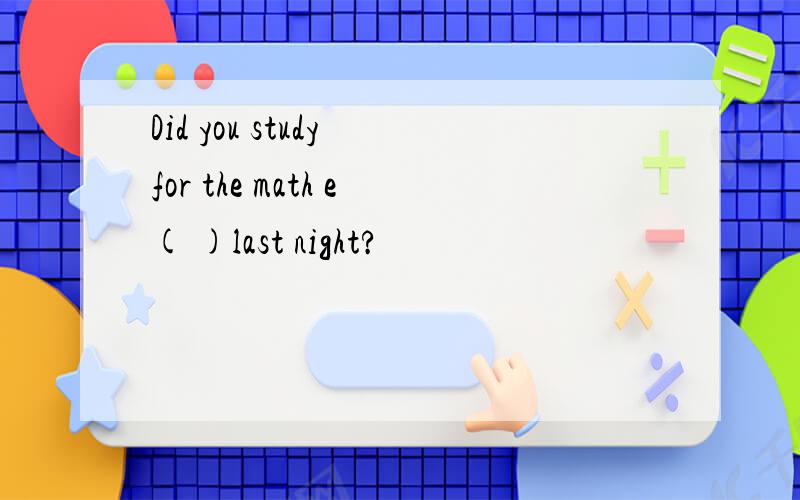 Did you study for the math e( )last night?