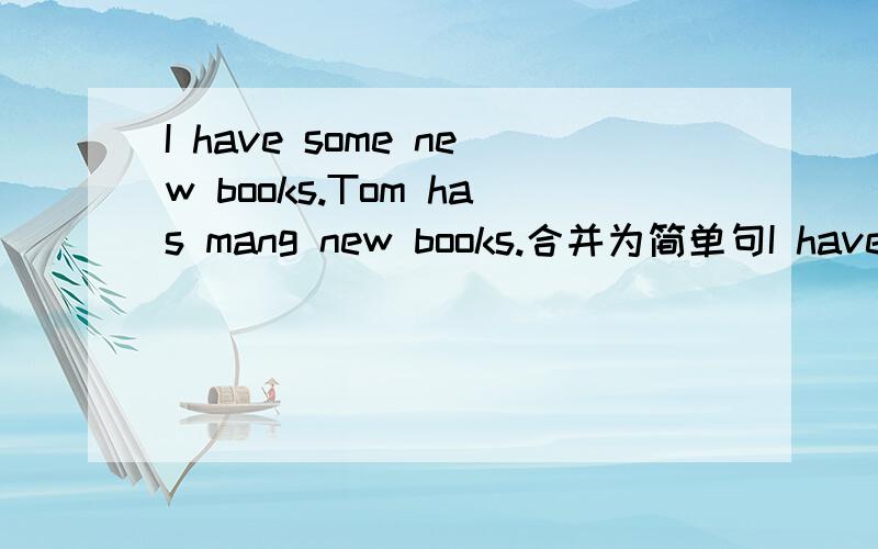 I have some new books.Tom has mang new books.合并为简单句I have new books tom