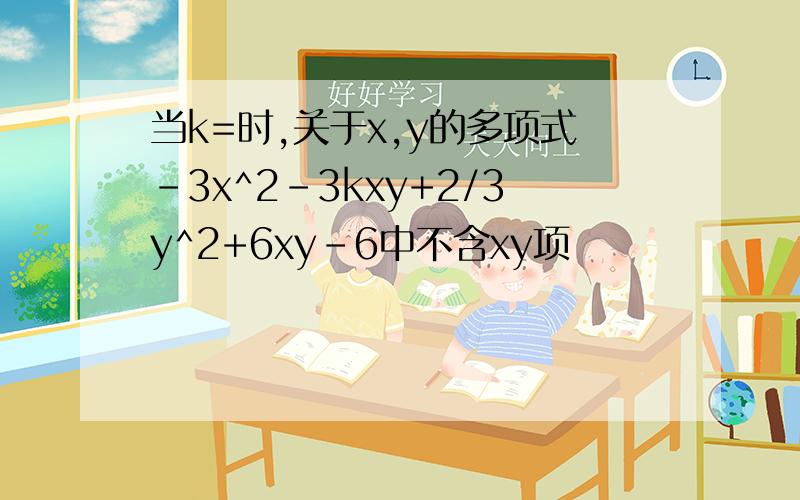 当k=时,关于x,y的多项式-3x^2-3kxy+2/3y^2+6xy-6中不含xy项