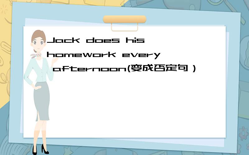 Jack does his homework every afternoon(变成否定句）