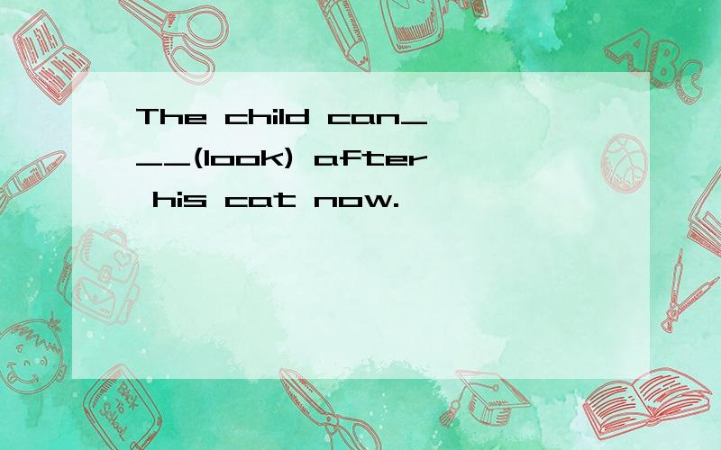 The child can___(look) after his cat now.
