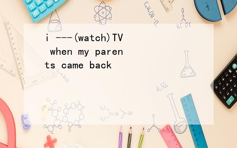 i ---(watch)TV when my parents came back