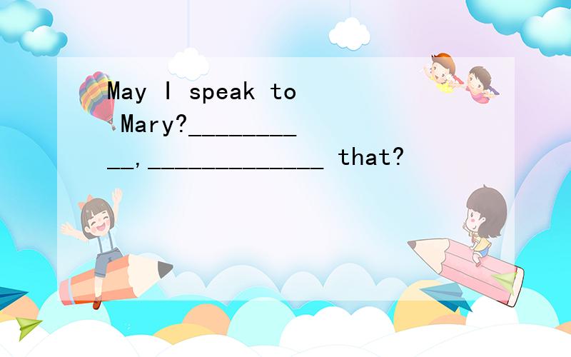 May I speak to Mary?__________,_____________ that?