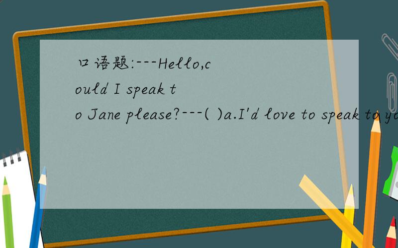 口语题:---Hello,could I speak to Jane please?---( )a.I'd love to speak to you.b.Goodbye.c.OK,It's me.d.The line is busy at the moment.Please redial it later.为什么是D啊~