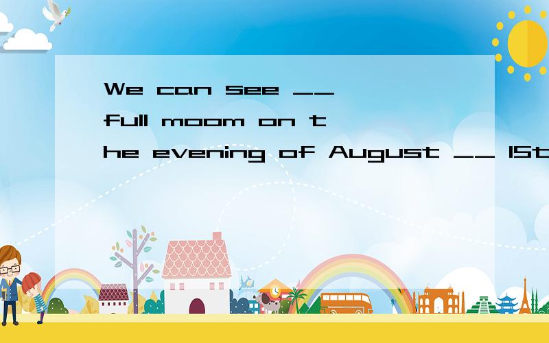 We can see __ full moom on the evening of August __ 15th every year.A.the;a B.a;a C.a;the D.the;thD.the;the