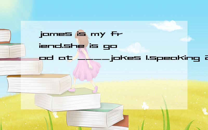 james is my friend.she is good at ____jokes 1.speaking 2.saying 3.telling 4.talking