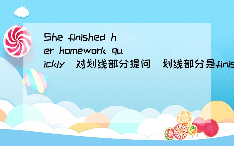 She finished her homework quickly（对划线部分提问）划线部分是finished her homework