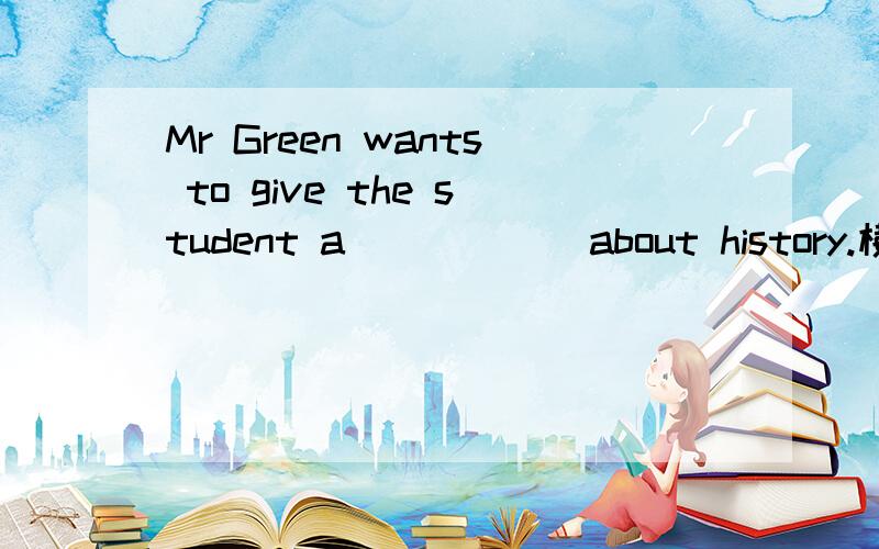 Mr Green wants to give the student a _____ about history.横线上填一个s开头的单词