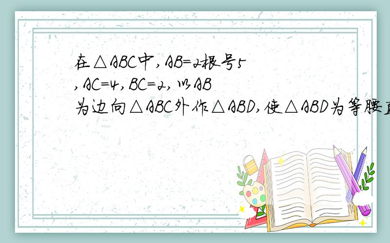 在△ABC中,AB=2根号5,AC=4,BC=2,以AB为边向△ABC外作△ABD,使△ABD为等腰直角三角形,求线段CD的长,