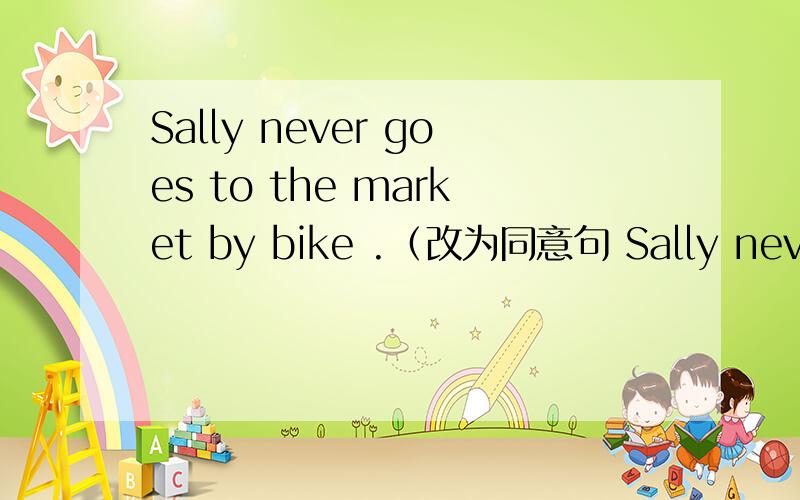 Sally never goes to the market by bike .（改为同意句 Sally never ____ _____ _____ _____ the market.