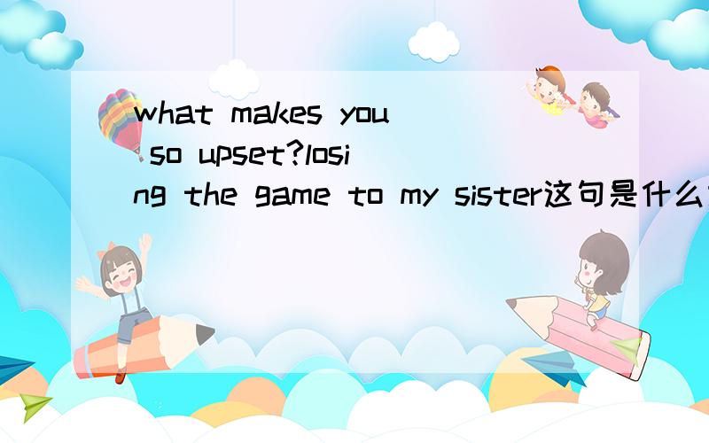 what makes you so upset?losing the game to my sister这句是什么意思?