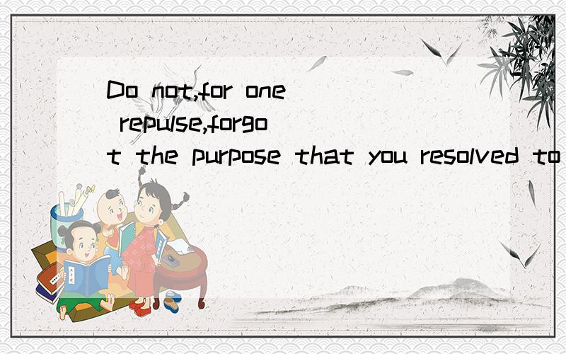 Do not,for one repulse,forgot the purpose that you resolved to effort.不要只因一次挫败,就忘...Do not,for one repulse,forgot the purpose that you resolved to effort.不要只因一次挫败,就忘记你原先决定想达到的远方.什么