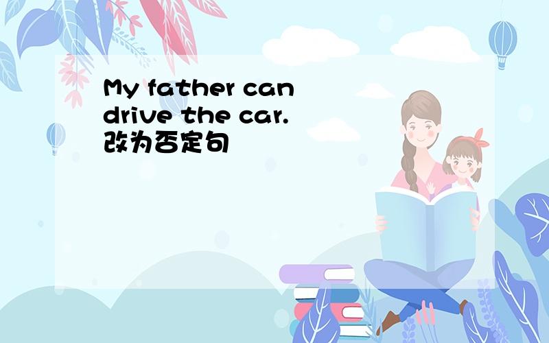 My father can drive the car.改为否定句