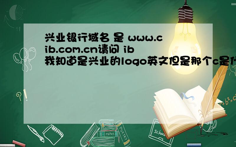 兴业银行域名 是 www.cib.com.cn请问 ib我知道是兴业的logo英文但是那个c是什么意思呢?如题,如给出回答是china请给出有效根据,corporation的话也不太靠谱.