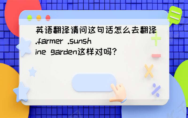 英语翻译请问这句话怎么去翻译.farmer .sunshine garden这样对吗?