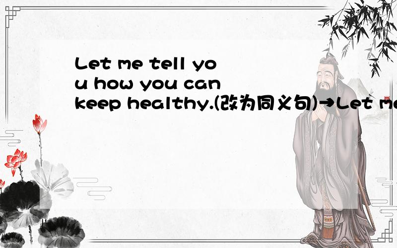 Let me tell you how you can keep healthy.(改为同义句)→Let me tell you___ ___ ___healthy.