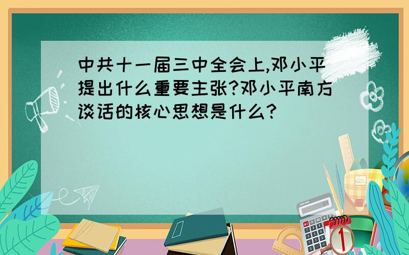 中共十一届三中全会上,邓小平提出什么重要主张?邓小平南方谈话的核心思想是什么?