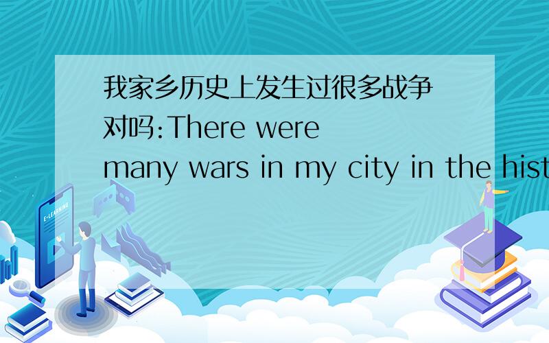 我家乡历史上发生过很多战争 对吗:There were many wars in my city in the history.