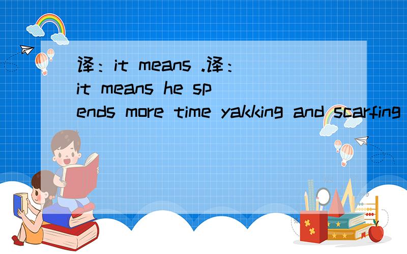 译：it means .译：it means he spends more time yakking and scarfing down doughnuts than doing his job.其中scarf down