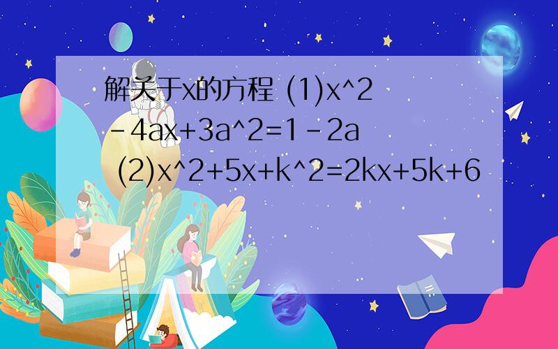 解关于x的方程 (1)x^2-4ax+3a^2=1-2a (2)x^2+5x+k^2=2kx+5k+6