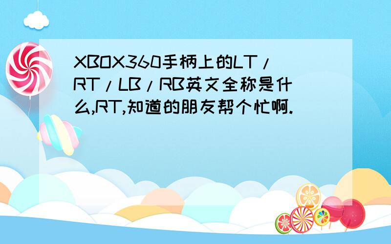 XBOX360手柄上的LT/RT/LB/RB英文全称是什么,RT,知道的朋友帮个忙啊.