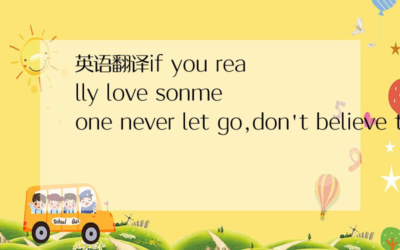 英语翻译if you really love sonmeone never let go,don't believe that letting go means that you love best,instead fight for you love.