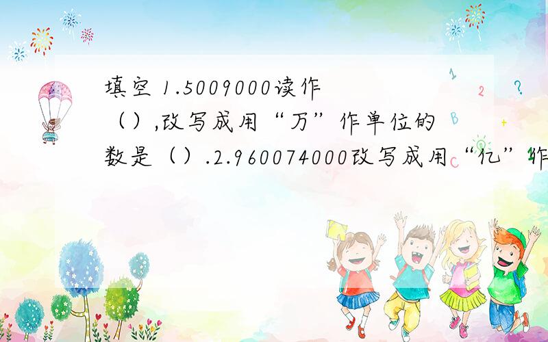 填空 1.5009000读作（）,改写成用“万”作单位的数是（）.2.960074000改写成用“亿”作单位的数是（）,保留两位小数约是（）.