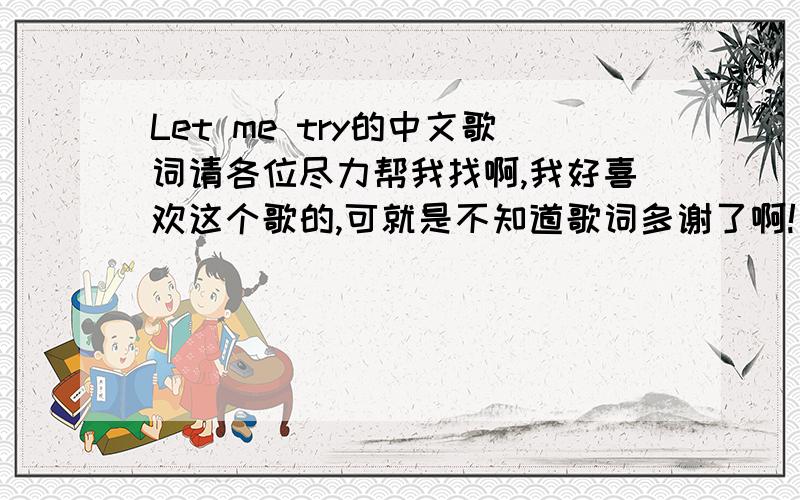 Let me try的中文歌词请各位尽力帮我找啊,我好喜欢这个歌的,可就是不知道歌词多谢了啊!