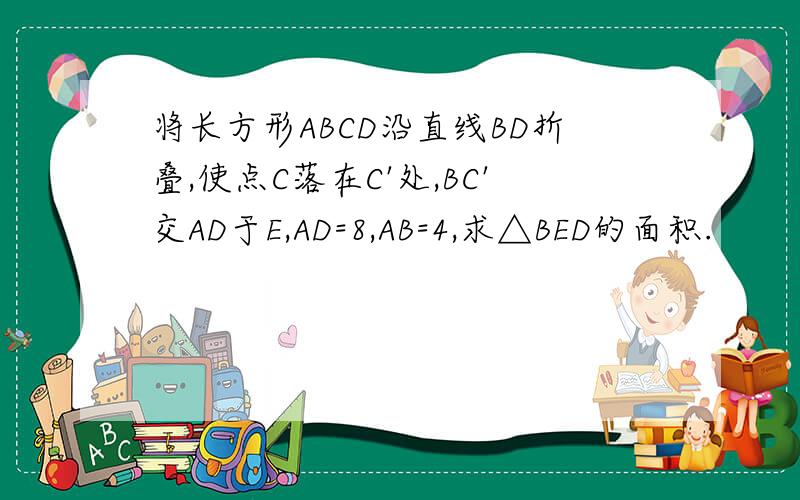 将长方形ABCD沿直线BD折叠,使点C落在C'处,BC'交AD于E,AD=8,AB=4,求△BED的面积.