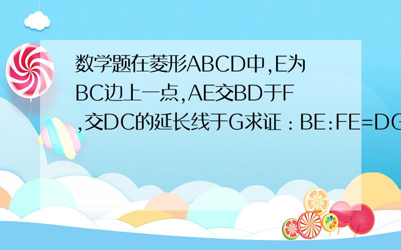 数学题在菱形ABCD中,E为BC边上一点,AE交BD于F,交DC的延长线于G求证：BE:FE=DG:FG..