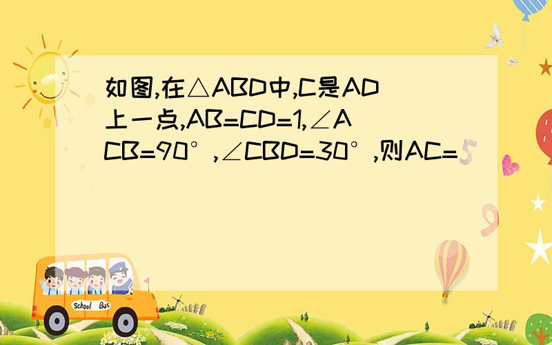 如图,在△ABD中,C是AD上一点,AB=CD=1,∠ACB=90°,∠CBD=30°,则AC=____.
