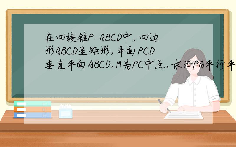 在四棱锥P-ABCD中,四边形ABCD是矩形,平面PCD垂直平面ABCD,M为PC中点,求证PA平行平面MDB,PD垂直BC