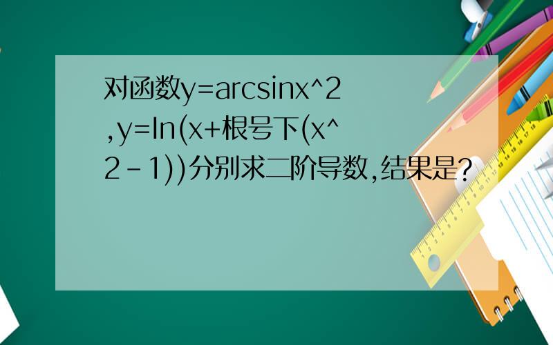 对函数y=arcsinx^2,y=In(x+根号下(x^2-1))分别求二阶导数,结果是?