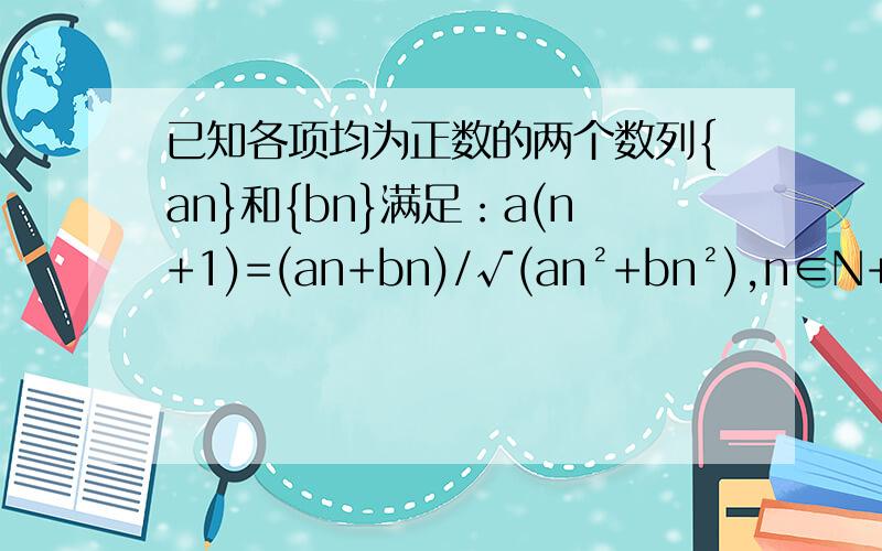 已知各项均为正数的两个数列{an}和{bn}满足：a(n+1)=(an+bn)/√(an²+bn²),n∈N+① 设b(n+1)=1+bn/an,N∈N+,求证数列(bn/an)²是等差数列.②设b(n+1)=(√2)bn/an,且{an}是等比数列,求a1和b1的值.大神给步
