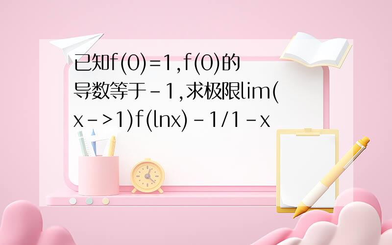 已知f(0)=1,f(0)的导数等于-1,求极限lim(x->1)f(lnx)-1/1-x