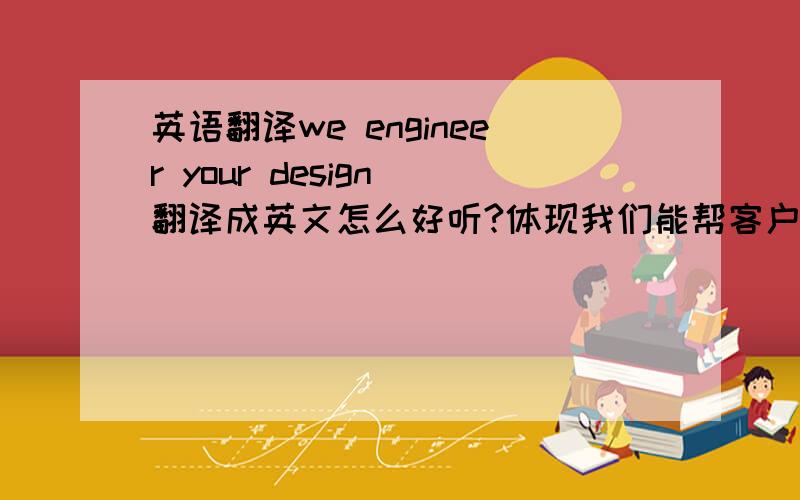 英语翻译we engineer your design 翻译成英文怎么好听?体现我们能帮客户提高产品的科技感抱歉 应该是翻译成汉语
