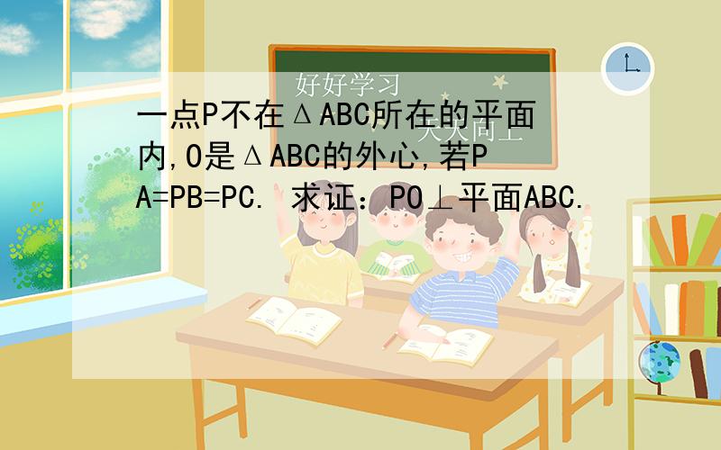 一点P不在ΔABC所在的平面内,O是ΔABC的外心,若PA=PB=PC. 求证：PO⊥平面ABC.