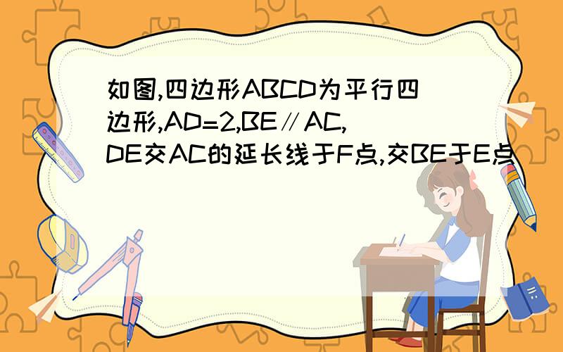 如图,四边形ABCD为平行四边形,AD=2,BE∥AC,DE交AC的延长线于F点,交BE于E点．（1）求证：EF=DF；（2）若AC=2CF,∠ADC=60°,AC⊥DC,求DE的长.