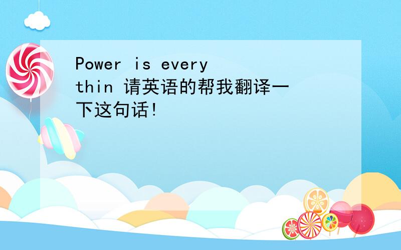 Power is everythin 请英语的帮我翻译一下这句话!