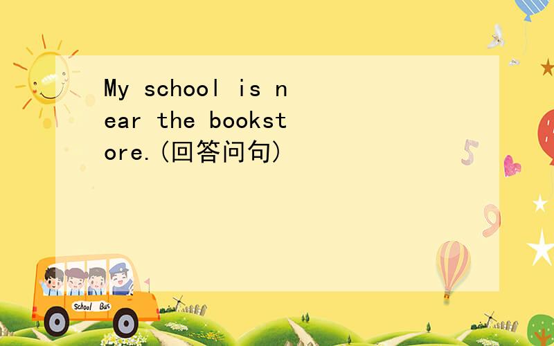 My school is near the bookstore.(回答问句)