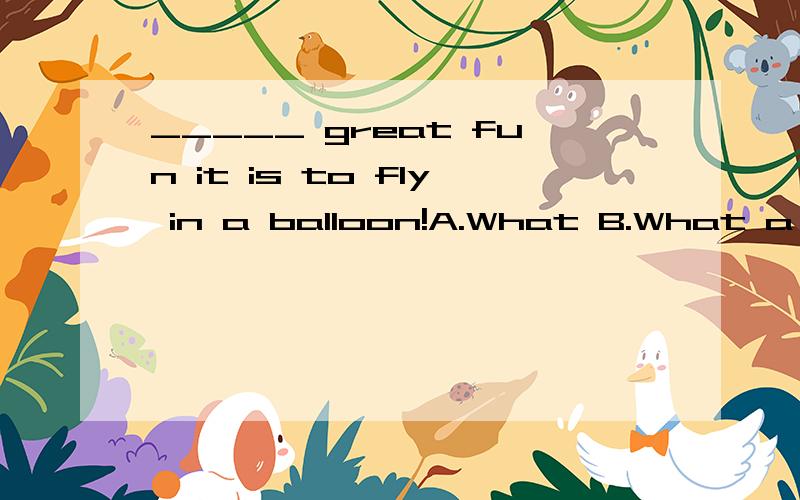 _____ great fun it is to fly in a balloon!A.What B.What a C.How a D.How请问B为什么不能用?