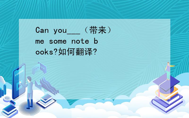 Can you___（带来）me some note books?如何翻译?