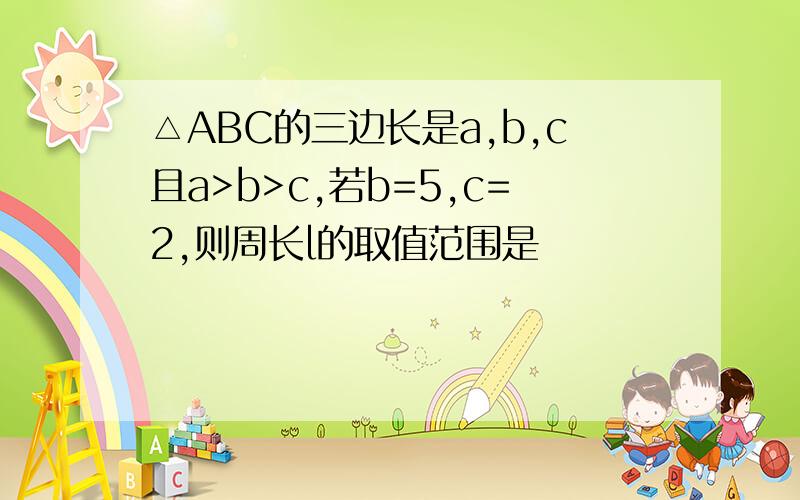 △ABC的三边长是a,b,c且a>b>c,若b=5,c=2,则周长l的取值范围是