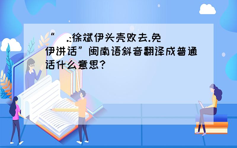 “[.:徐斌伊头壳败去.免佮伊讲话”闽南语斜音翻译成普通话什么意思?