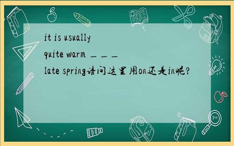 it is usually quite warm ___late spring请问这里用on还是in呢?